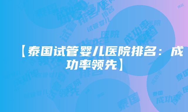 【泰国试管婴儿医院排名：成功率领先】