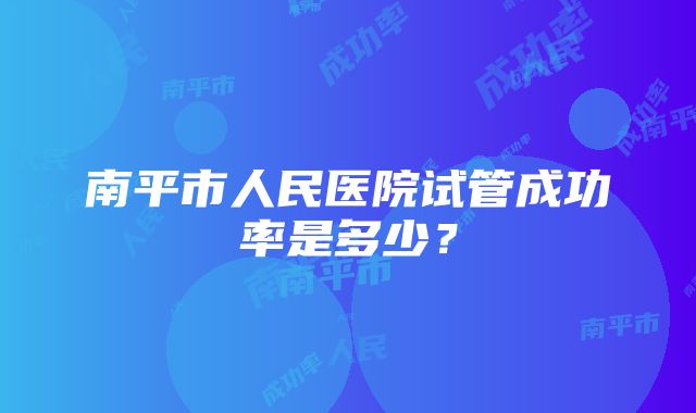 南平市人民医院试管成功率是多少？