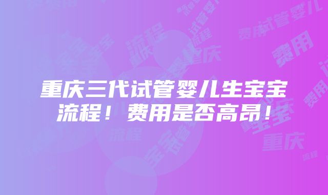 重庆三代试管婴儿生宝宝流程！费用是否高昂！