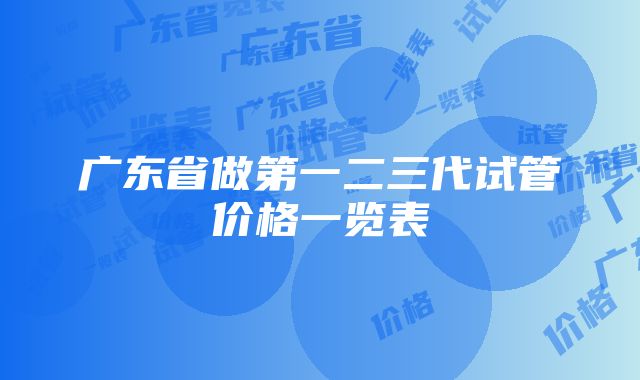 广东省做第一二三代试管价格一览表