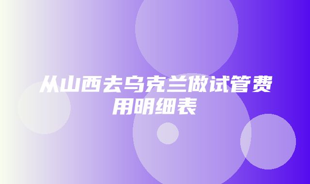 从山西去乌克兰做试管费用明细表