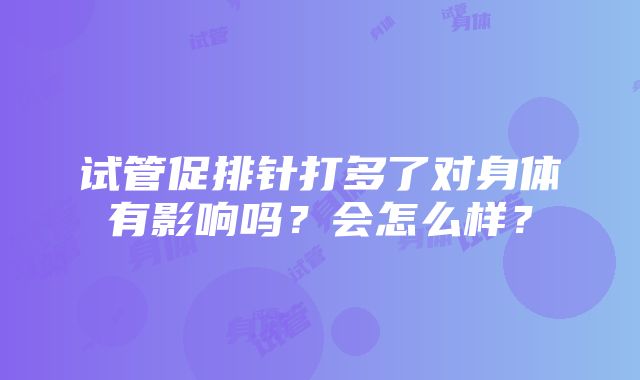 试管促排针打多了对身体有影响吗？会怎么样？