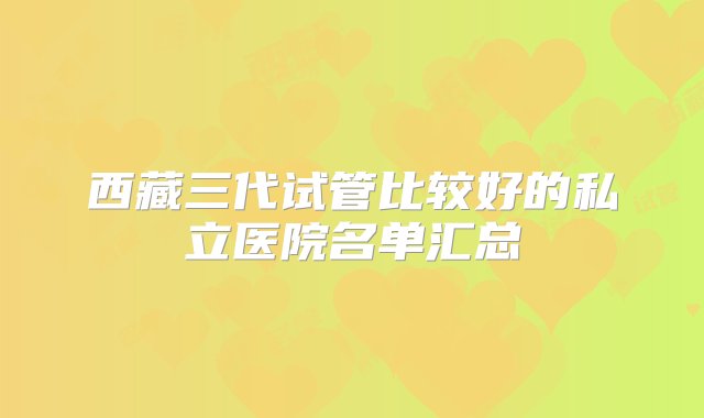 西藏三代试管比较好的私立医院名单汇总