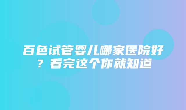 百色试管婴儿哪家医院好？看完这个你就知道