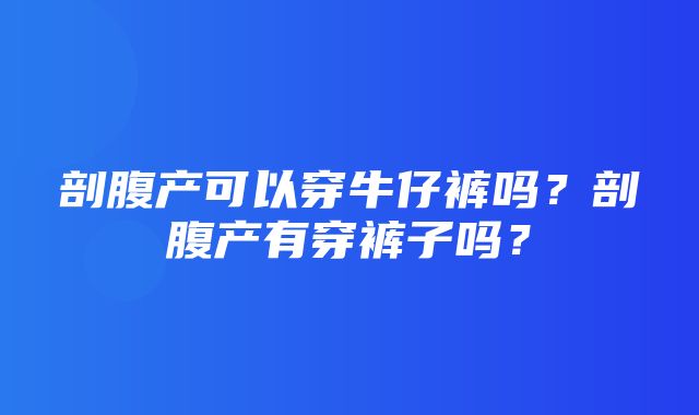 剖腹产可以穿牛仔裤吗？剖腹产有穿裤子吗？