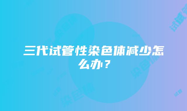 三代试管性染色体减少怎么办？