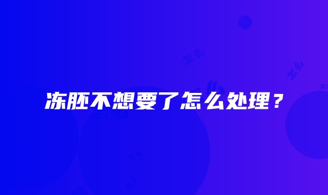 冻胚不想要了怎么处理？