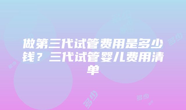 做第三代试管费用是多少钱？三代试管婴儿费用清单