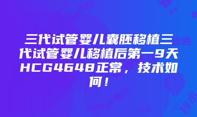 三代试管婴儿囊胚移植三代试管婴儿移植后第一9天HCG4648正常，技术如何！