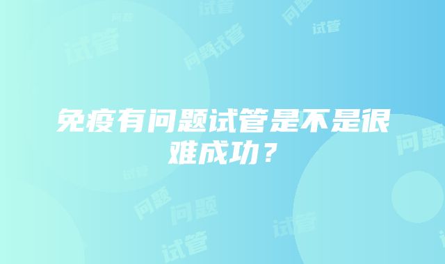 免疫有问题试管是不是很难成功？