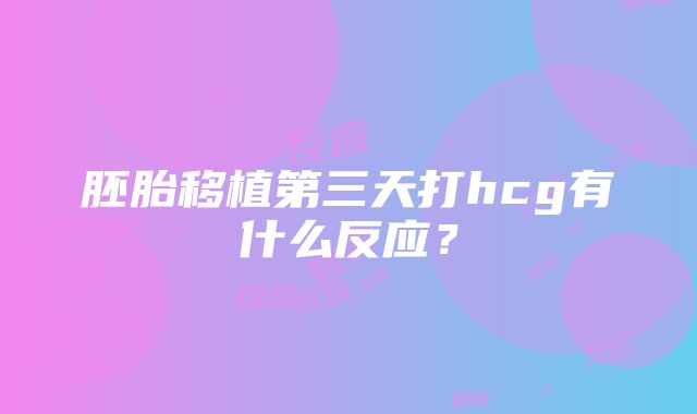 胚胎移植第三天打hcg有什么反应？