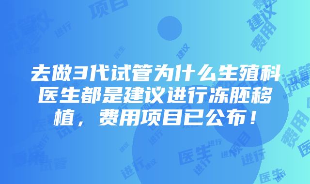 去做3代试管为什么生殖科医生都是建议进行冻胚移植，费用项目已公布！