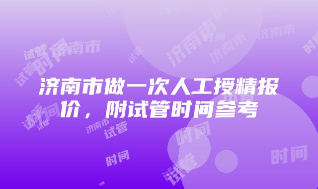 济南市做一次人工授精报价，附试管时间参考