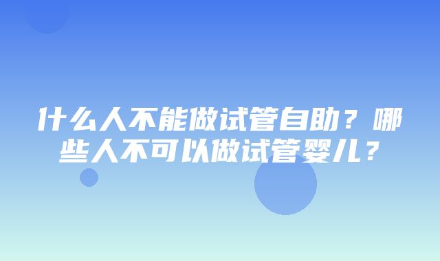 什么人不能做试管自助？哪些人不可以做试管婴儿？