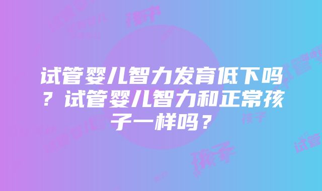 试管婴儿智力发育低下吗？试管婴儿智力和正常孩子一样吗？