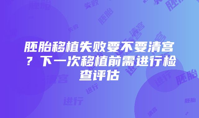 胚胎移植失败要不要清宫？下一次移植前需进行检查评估