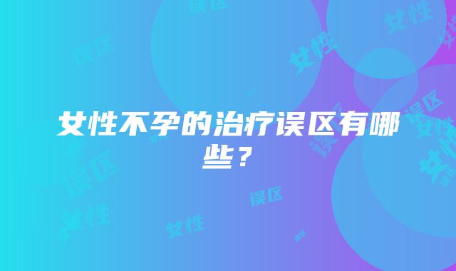 女性不孕的治疗误区有哪些？