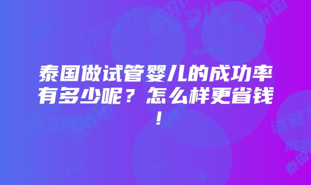 泰国做试管婴儿的成功率有多少呢？怎么样更省钱！