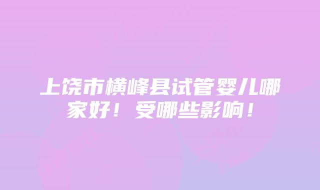 上饶市横峰县试管婴儿哪家好！受哪些影响！