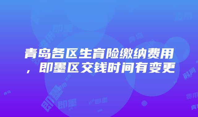 青岛各区生育险缴纳费用，即墨区交钱时间有变更