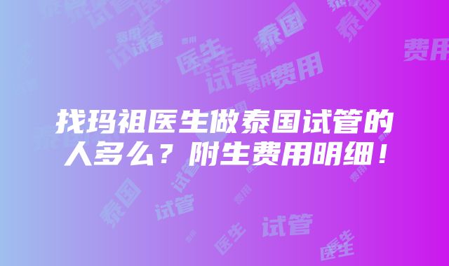 找玛祖医生做泰国试管的人多么？附生费用明细！