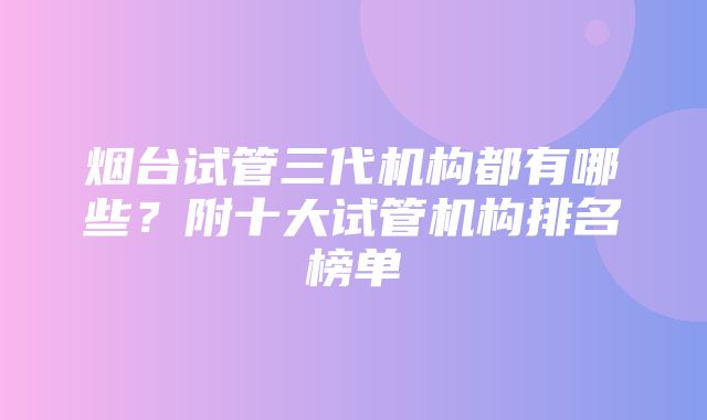 烟台试管三代机构都有哪些？附十大试管机构排名榜单