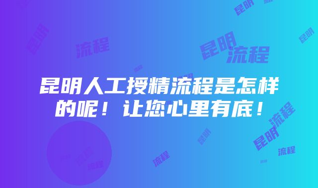 昆明人工授精流程是怎样的呢！让您心里有底！