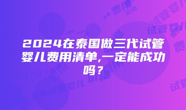 2024在泰国做三代试管婴儿费用清单,一定能成功吗？