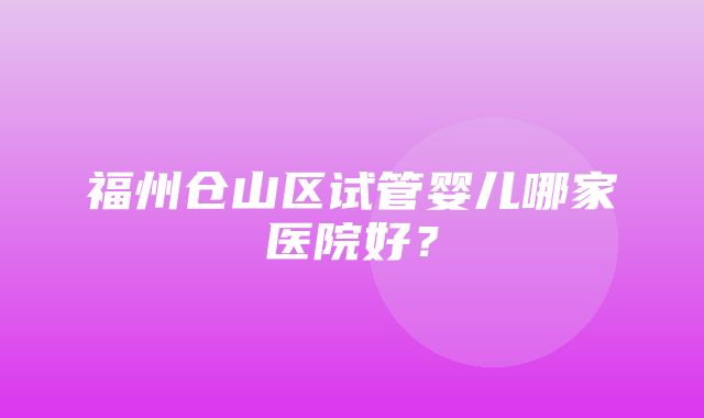 福州仓山区试管婴儿哪家医院好？