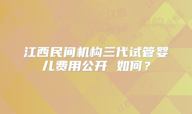 江西民间机构三代试管婴儿费用公开 如何？