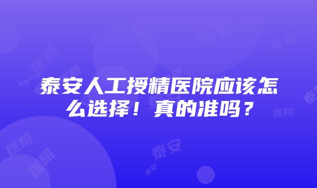 泰安人工授精医院应该怎么选择！真的准吗？