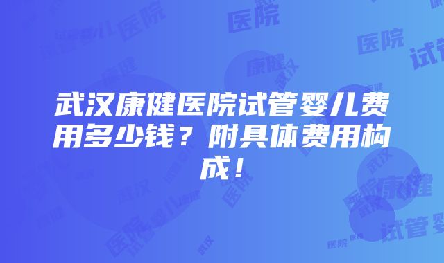 武汉康健医院试管婴儿费用多少钱？附具体费用构成！