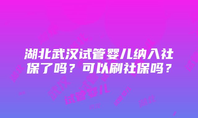 湖北武汉试管婴儿纳入社保了吗？可以刷社保吗？