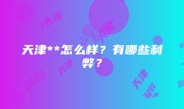 天津**怎么样？有哪些利弊？