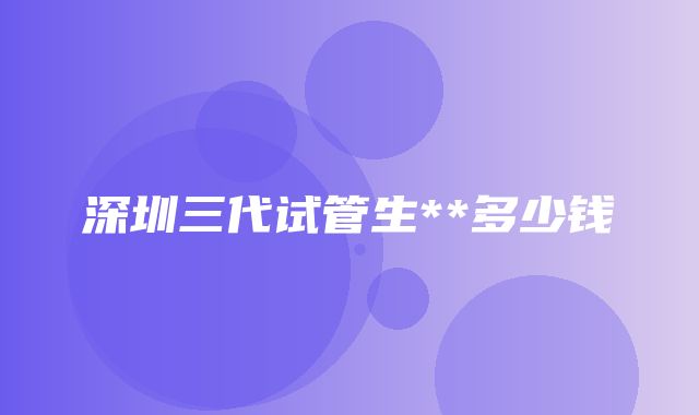 深圳三代试管生**多少钱