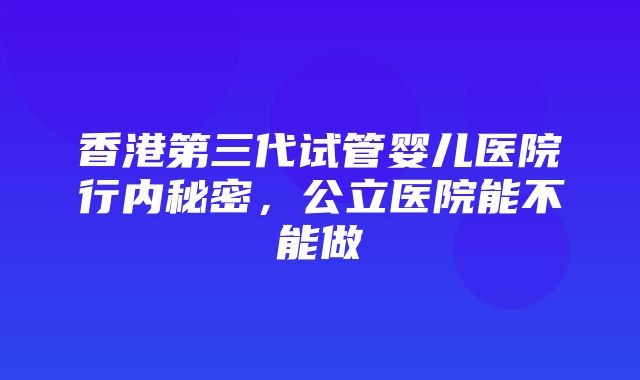 香港第三代试管婴儿医院行内秘密，公立医院能不能做