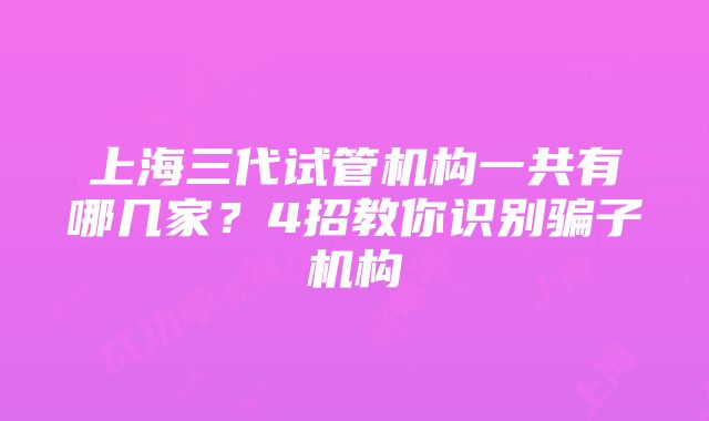 上海三代试管机构一共有哪几家？4招教你识别骗子机构