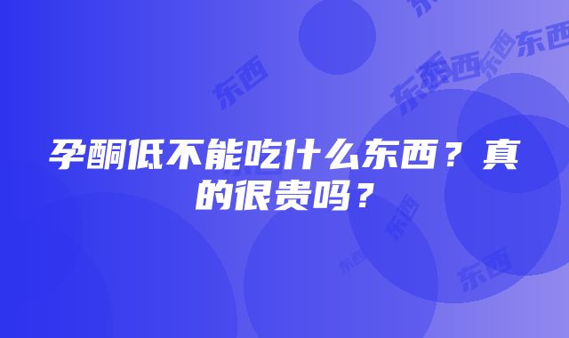 孕酮低不能吃什么东西？真的很贵吗？