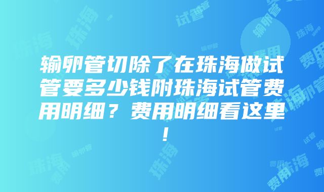 输卵管切除了在珠海做试管要多少钱附珠海试管费用明细？费用明细看这里！