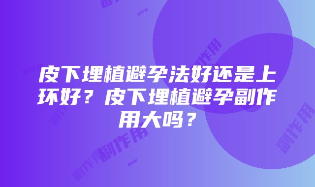 皮下埋植避孕法好还是上环好？皮下埋植避孕副作用大吗？