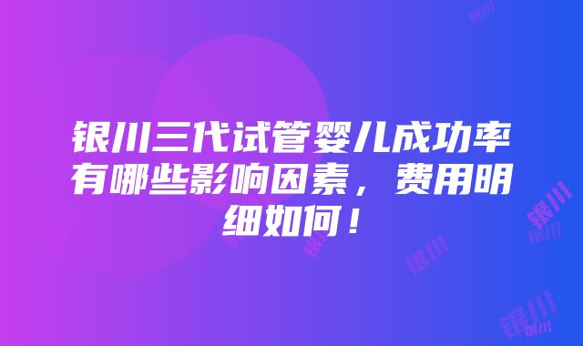 银川三代试管婴儿成功率有哪些影响因素，费用明细如何！