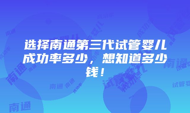 选择南通第三代试管婴儿成功率多少，想知道多少钱！