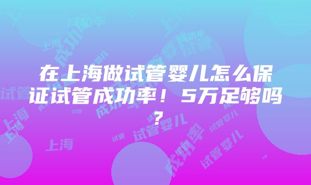 在上海做试管婴儿怎么保证试管成功率！5万足够吗？