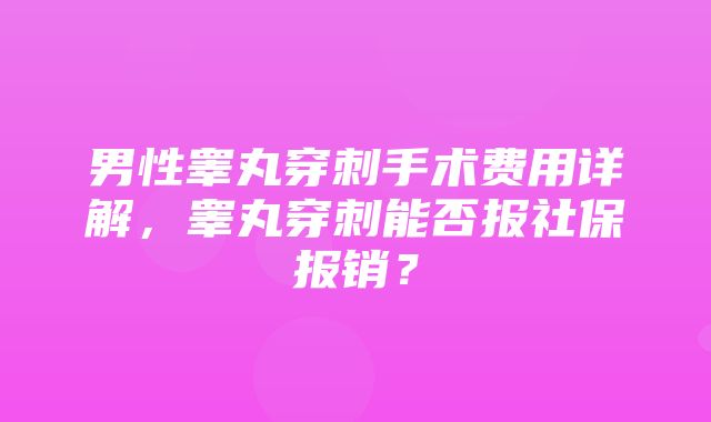 男性睾丸穿刺手术费用详解，睾丸穿刺能否报社保报销？