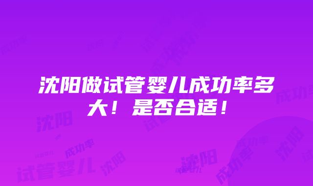 沈阳做试管婴儿成功率多大！是否合适！