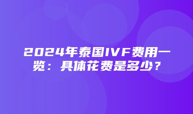 2024年泰国IVF费用一览：具体花费是多少？