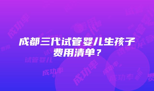 成都三代试管婴儿生孩子费用清单？