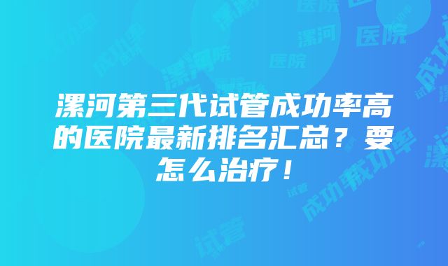 漯河第三代试管成功率高的医院最新排名汇总？要怎么治疗！