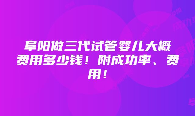 阜阳做三代试管婴儿大概费用多少钱！附成功率、费用！