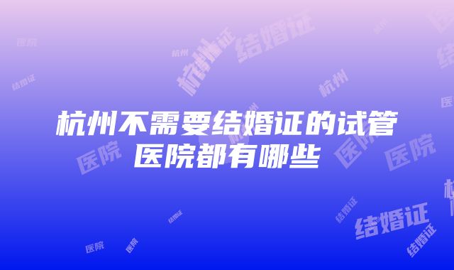 杭州不需要结婚证的试管医院都有哪些